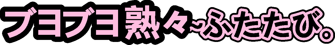 ブヨブヨ熟々～ふたたび。